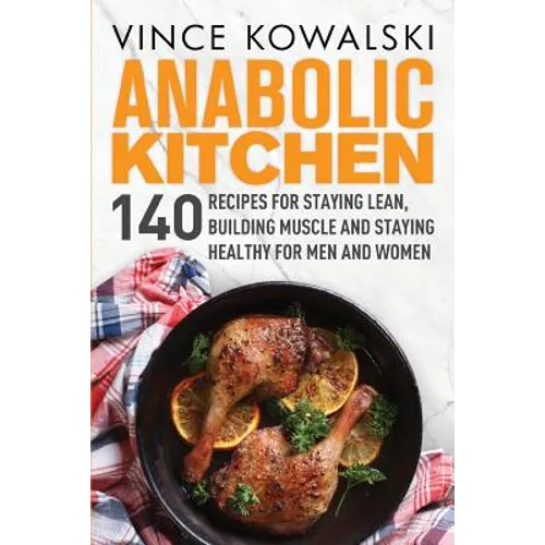 Anabolic Kitchen: 140 Recipes for Staying Lean, Building Muscle and Staying Healthy for Men and Women