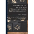 The Book of the Ancient and Accepted Scottish Rite of Freemasonry: Containing Instructions on all the Degrees From the Third to the Thirty-third, and