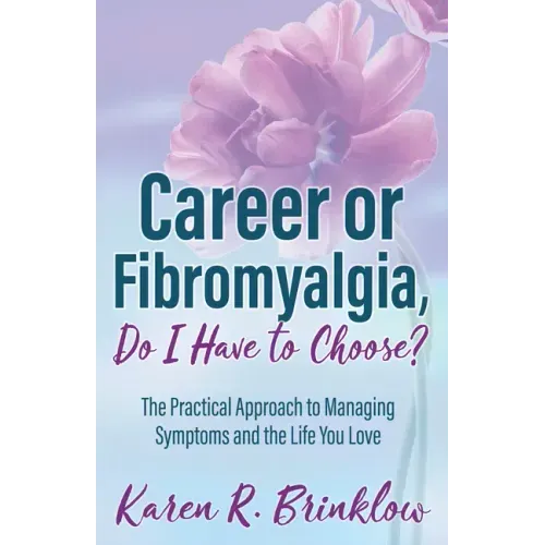 Career or Fibromyalgia, Do I Have to Choose?: The Practical Approach to Managing Symptoms and the Life You Love
