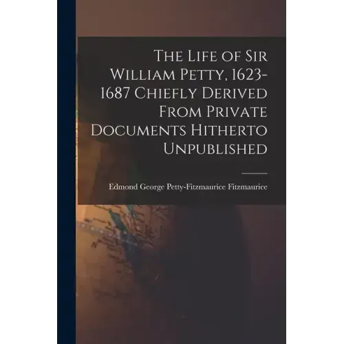 The Life of Sir William Petty, 1623-1687 Chiefly Derived From Private Documents Hitherto Unpublished