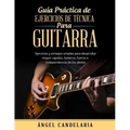 Guía Práctica de Ejercicios de Técnica para Guitarra: Ejercicios y consejos simples para desarrollar mayor rapidez, balance, fuerza e independencia de