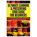 Ultimate Canning & Preserving Food Guide for Beginners: Learn the Best Easy and Successful Ways to Can and Preserve Your Food!