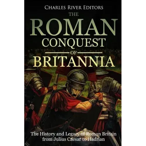The Roman Conquest of Britannia: The History and Legacy of Roman Britain from Julius Caesar to Hadrian