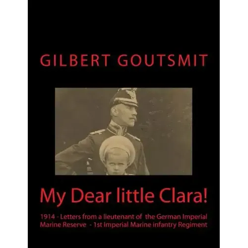 My Dear little Clara!: 1914 Letters from a lieutenant of the German Imperial Marine Reserve 1st Imperial Marine infantry Regiment
