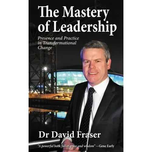The Mastery of Leadership: Presence and Practice in Transformational Change