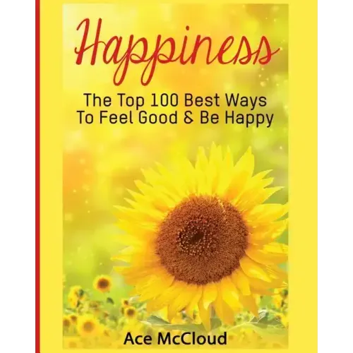 Happiness: The Top 100 Best Ways To Feel Good & Be Happy