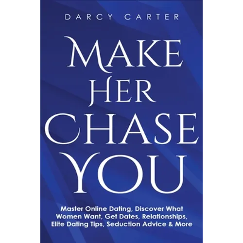 Make Her Chase You: Master Online Dating, Discover What Women Want, Get Dates, Relationships, Elite Dating Tips, Seduction Advice & More