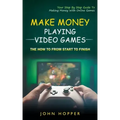 Make Money Playing Video Games: The how to from start to finish (Your Step By Step Guide To Making Money With Online Games)