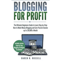 Blogging for Profit: The Ultimate Beginners Guide to Learn Step-by-Step How to Make Money Blogging and Earn Passive Income up to $10,000 a Month