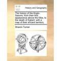 The History of the Anglo-Saxons, from Their First Appearance Above the Elbe, to the Death of Egbert: With a Map of Their Ancient Territory.
