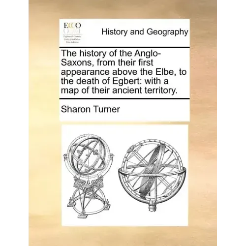The History of the Anglo-Saxons, from Their First Appearance Above the Elbe, to the Death of Egbert: With a Map of Their Ancient Territory.