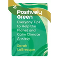 Positively Green: Everyday Tips to Help the Planet and Calm Climate Anxiety
