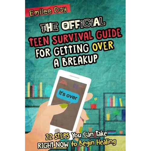 The Official Teen Survival Guide For Getting Over A Breakup: 22 Steps You Can Take Right Now to Begin Healing