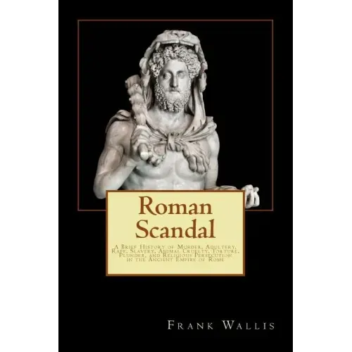 Roman Scandal: A Brief History of Murder, Adultery, Rape, Slavery, Animal Cruelty, Torture, Plunder, and Religious Persecution in the