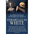 The Collected Supernatural and Weird Fiction of Edward Lucas White: Four Novelettes 'The Snout, ' 'The Message on the Slate, ' 'The Song of the Sirens