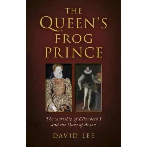 The Queen's Frog Prince: The Courtship of Elizabeth I and the Duke of Anjou