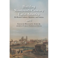 Building Nineteenth-Century Latin America: Re-Rooted Cultures, Identities, and Nations