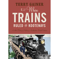 When Trains Ruled the Kootenays: A Short History of Railways in Southeastern British Columbia