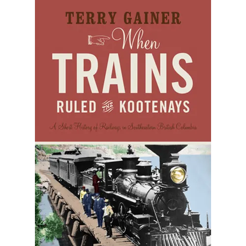 When Trains Ruled the Kootenays: A Short History of Railways in Southeastern British Columbia