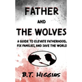 Father and The Wolves: A Guide to Elevate Fatherhood, Fix Families, and Save the World!
