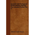 Spanish And Portuguese South America During The Colonial Period. Vol. II.