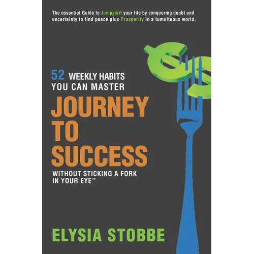 Journey to Success - 52 Weekly Habits You Can Master Without Sticking a Fork in Your Eye: The Essential Guide to Jumpstarting Your Life by Conquering