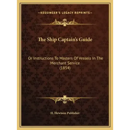 The Ship Captain's Guide: Or Instructions to Masters of Vessels in the Merchant Service (1854)