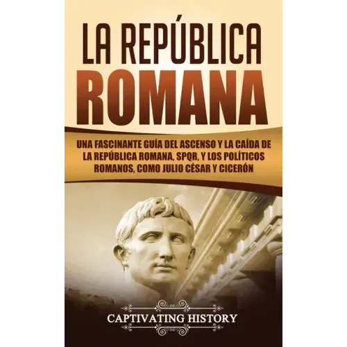 La República Romana: Una Fascinante Guía del Ascenso y la Caída de la República Romana, SPQR, y los Políticos Romanos, como Julio César y Cicerón