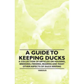 A Guide to Keeping Ducks - A Collection of Articles on Housing, Breeding, Feeding, Rearing and Many Other Aspects of Duck Keeping