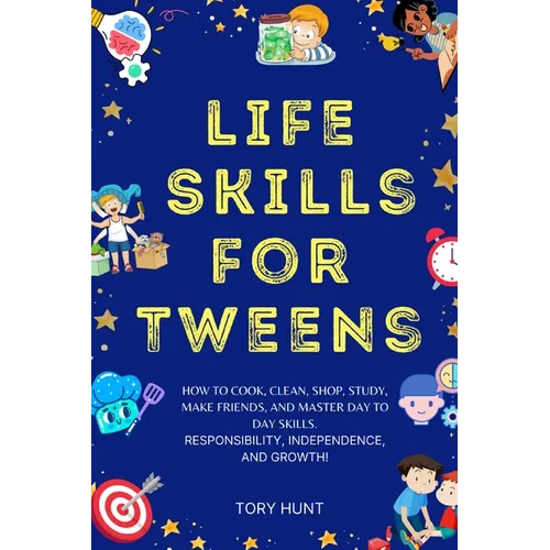 Life Skills for Tweens: How to Cook, Clean, Shop, Study, Make Friends, and Master Your Day to Day Skills. Responsibility, Independence, and Growth!