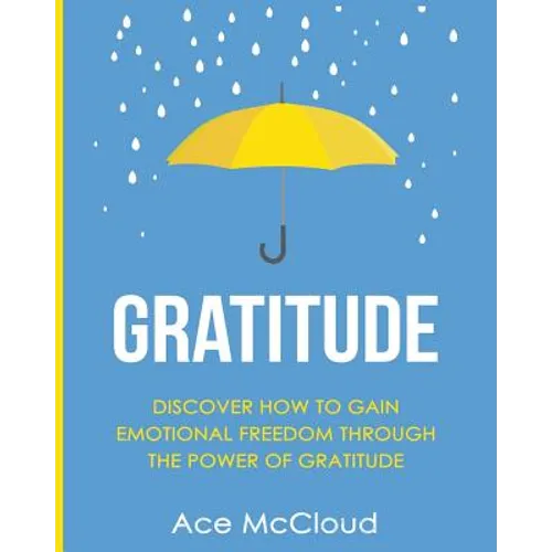 Gratitude: Discover How To Gain Emotional Freedom Through The Power Of Gratitude