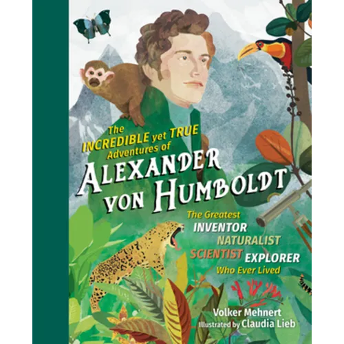 The Incredible Yet True Adventures of Alexander Von Humboldt: The Greatest Inventor-Naturalist-Scientist-Explorer Who Ever Lived