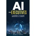 AI For Executives: A Blueprint for Success, Innovation, and Growth