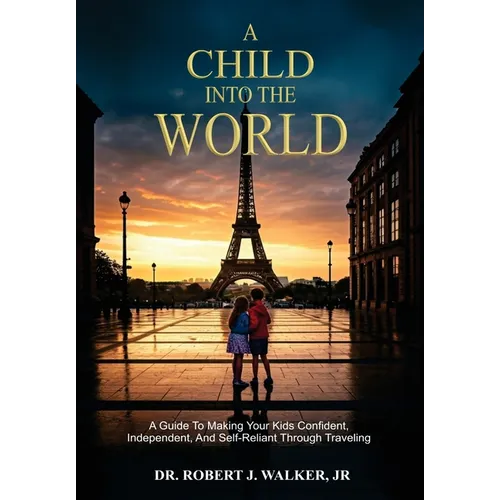 A Child Into The World: A Guide to Making Your Kids Confident, Independent, and Self-Reliant Through Traveling