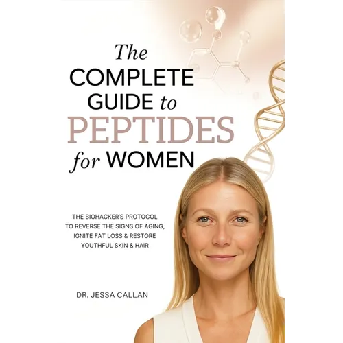 The Complete Guide to Peptides For Women: The Biohacker's Protocol to Reverse the Signs of Aging, Ignite Fat Loss, and Restore Youthful Skin, Hair, an