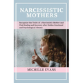 Narcissistic Mothers: Recognize the Traits of a Narcissistic Mother and Find Healing and Recovery After Hidden Emotional and Psychological Abuses