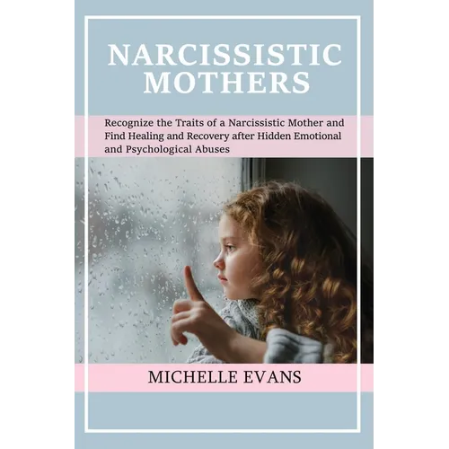 Narcissistic Mothers: Recognize the Traits of a Narcissistic Mother and Find Healing and Recovery After Hidden Emotional and Psychological Abuses