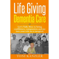 Life Giving Dementia Care: Let's Talk: How to Bring Confidence, Compassion and Joy Into Your Role as a Caregiver