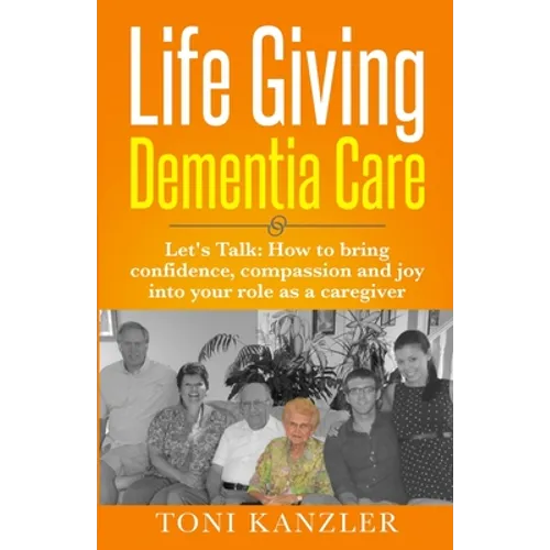 Life Giving Dementia Care: Let's Talk: How to Bring Confidence, Compassion and Joy Into Your Role as a Caregiver