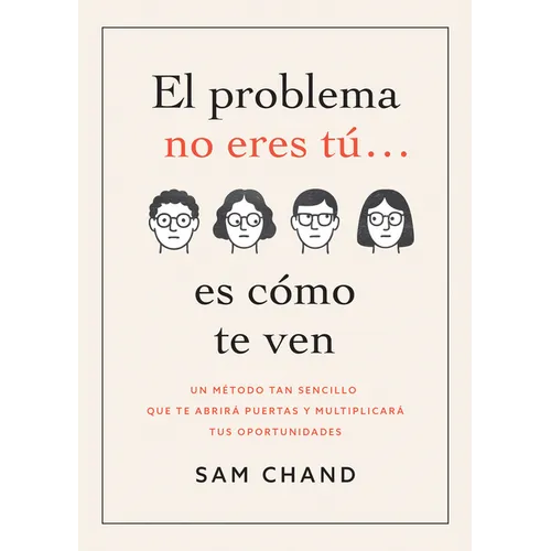 El Problema No Eres Tú... Es Cómo Te Ven: Un Método Tan Sencillo Que Te Abrirá Puertas Y Multiplicará Tus Oportunidades