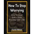 How to Stop Worrying: How to Live Stress Free, Anxiety Free Life