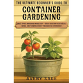 The Ultimate Beginner's Guide to Container Gardening: Small Space Gardening Made Easy-Grow Your Own Vegetables, Herbs, and Flowers Even If You Have No