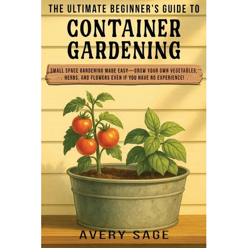 The Ultimate Beginner's Guide to Container Gardening: Small Space Gardening Made Easy-Grow Your Own Vegetables, Herbs, and Flowers Even If You Have No