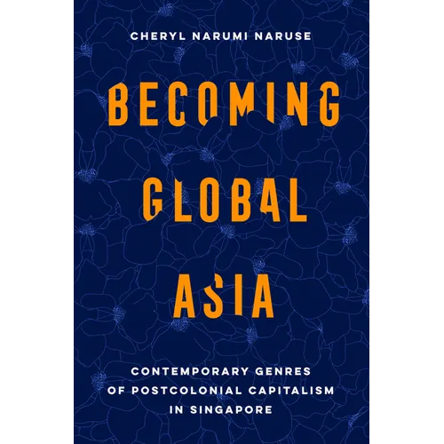 Becoming Global Asia: Contemporary Genres of Postcolonial Capitalism in Singapore Volume 1