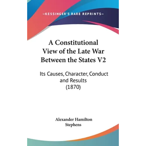 A Constitutional View of the Late War Between the States V2: Its Causes, Character, Conduct and Results (1870)