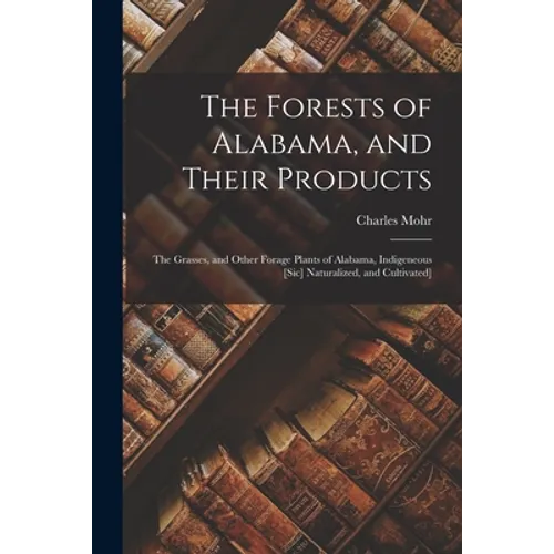 The Forests of Alabama, and Their Products; The Grasses, and Other Forage Plants of Alabama, Indigeneous [sic] Naturalized, and Cultivated]