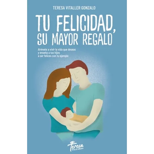 Tu Felicidad, Su Mayor Regalo: Atrévete a vivir la vida que deseas y enseña a tus hijos a ser felices con tu ejemplo