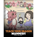 Teach Your Dragon Manners: Train Your Dragon To Be Respectful. A Cute Children Story To Teach Kids About Manners, Respect and How To Behave.