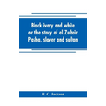 Black ivory and white or the story of el Zubeir Pasha, slaver and sultan