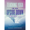 Teaching Yoga in an Upside-Down World: How to stay on the path when society goes off the rails